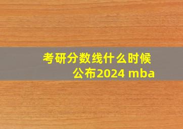 考研分数线什么时候公布2024 mba